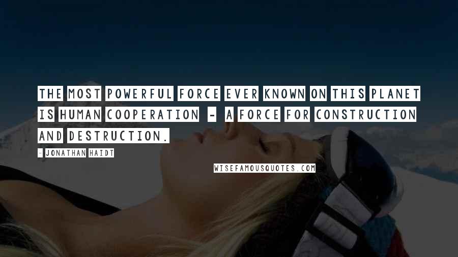 Jonathan Haidt Quotes: The most powerful force ever known on this planet is human cooperation  -  a force for construction and destruction.