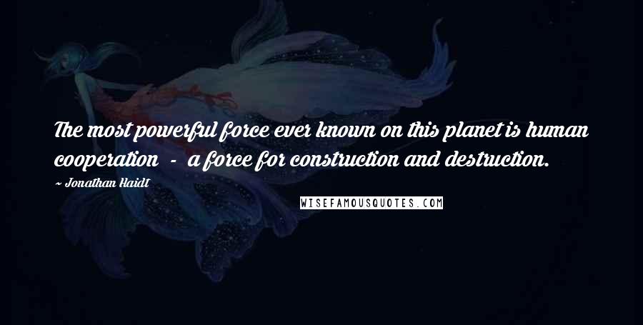 Jonathan Haidt Quotes: The most powerful force ever known on this planet is human cooperation  -  a force for construction and destruction.