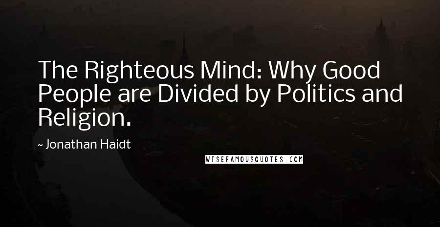 Jonathan Haidt Quotes: The Righteous Mind: Why Good People are Divided by Politics and Religion.