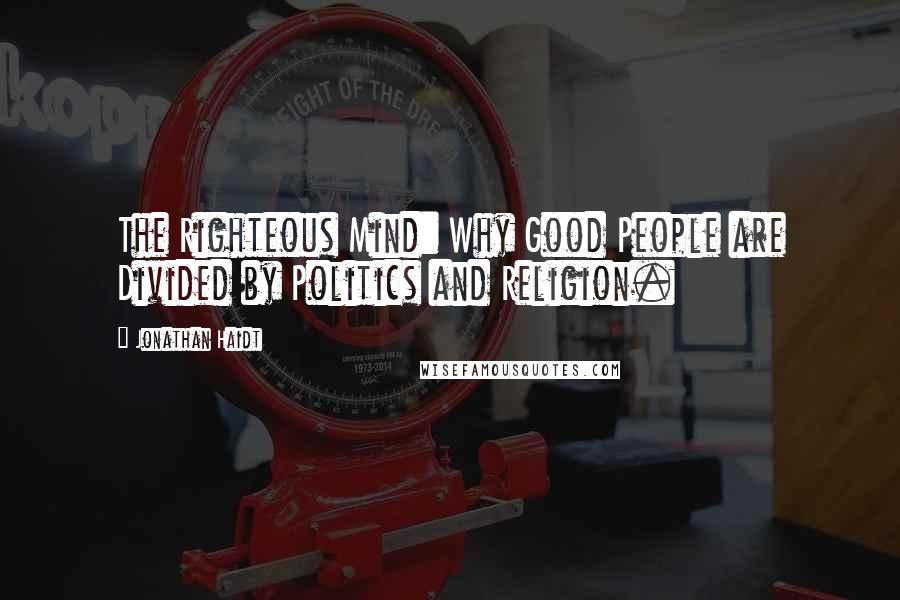 Jonathan Haidt Quotes: The Righteous Mind: Why Good People are Divided by Politics and Religion.