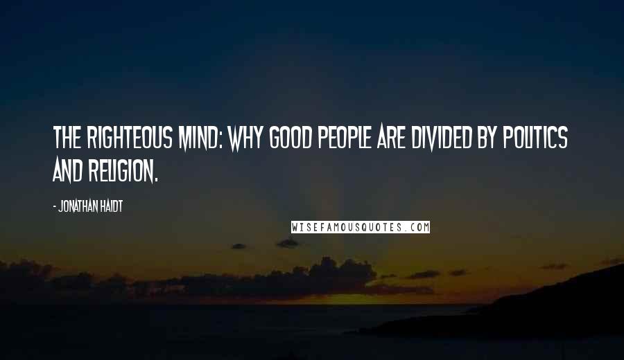 Jonathan Haidt Quotes: The Righteous Mind: Why Good People are Divided by Politics and Religion.