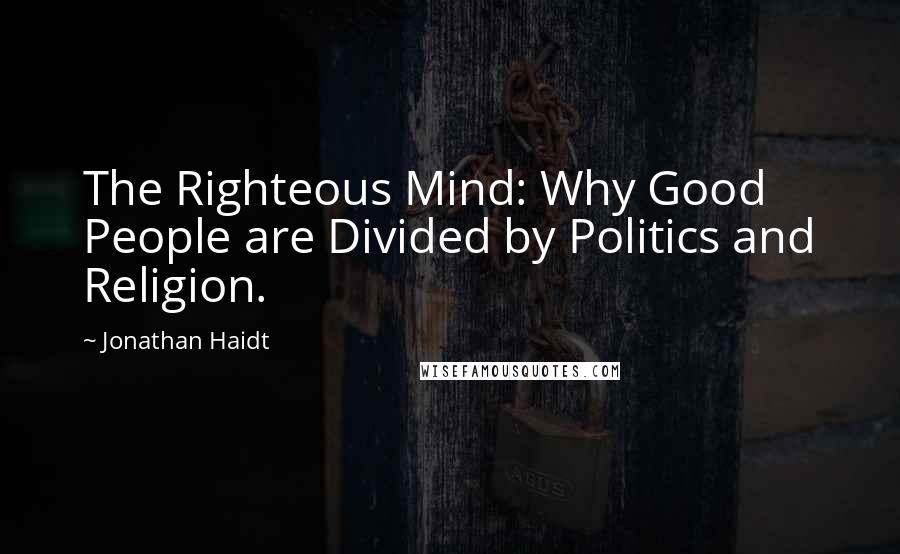 Jonathan Haidt Quotes: The Righteous Mind: Why Good People are Divided by Politics and Religion.