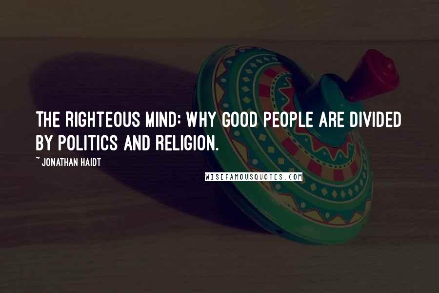 Jonathan Haidt Quotes: The Righteous Mind: Why Good People are Divided by Politics and Religion.