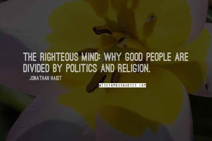 Jonathan Haidt Quotes: The Righteous Mind: Why Good People are Divided by Politics and Religion.