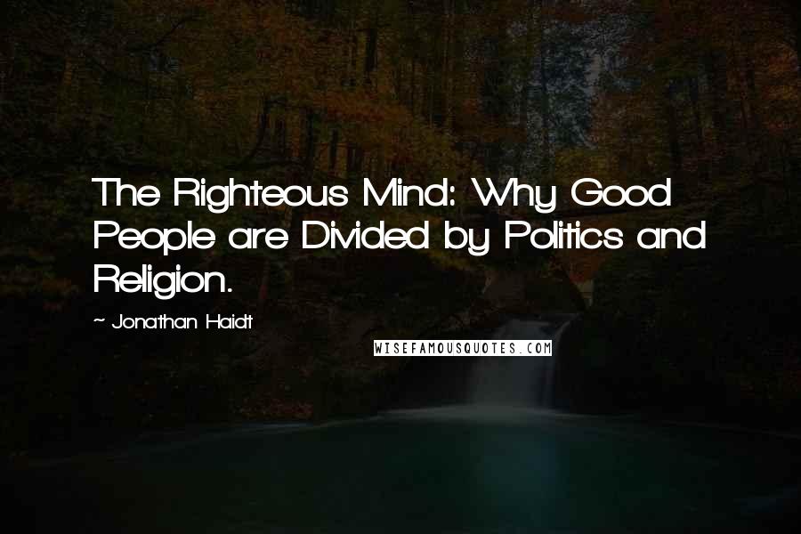 Jonathan Haidt Quotes: The Righteous Mind: Why Good People are Divided by Politics and Religion.