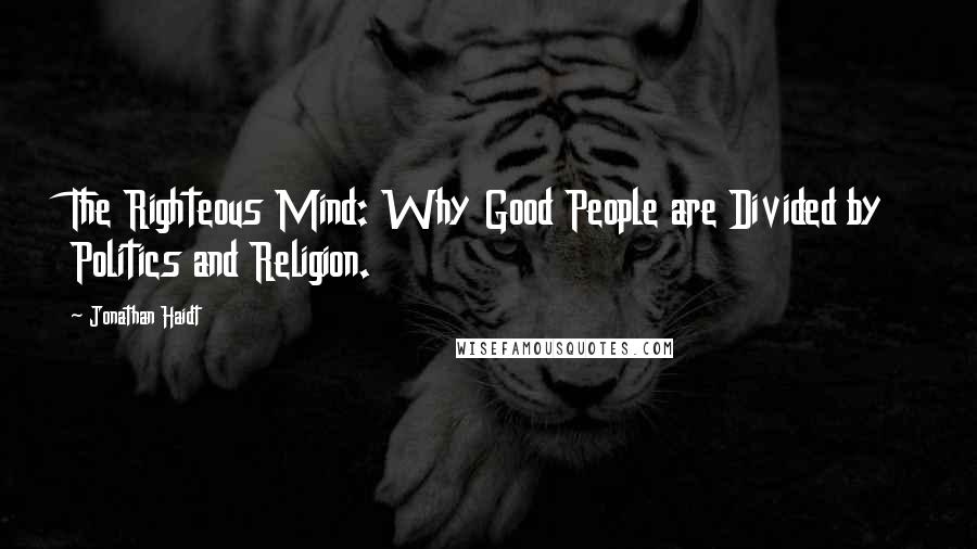 Jonathan Haidt Quotes: The Righteous Mind: Why Good People are Divided by Politics and Religion.