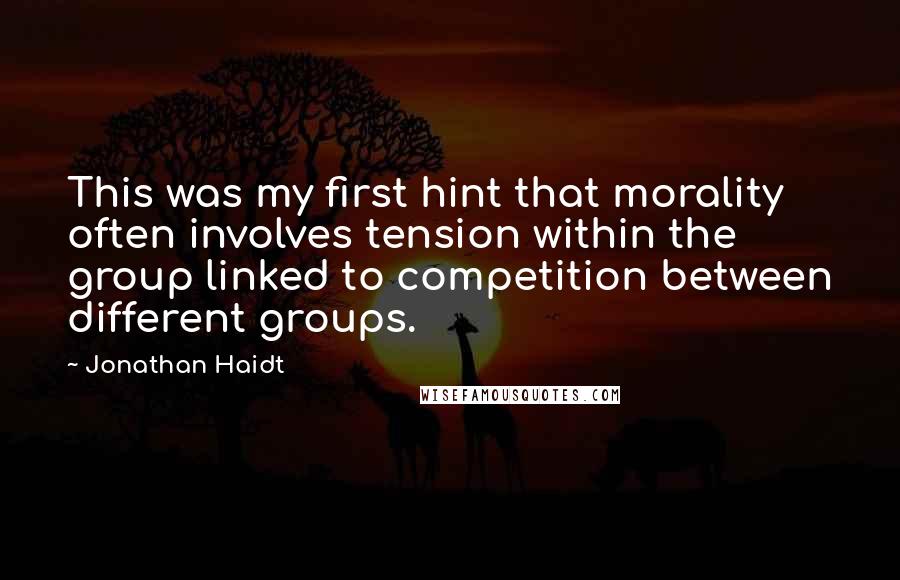 Jonathan Haidt Quotes: This was my first hint that morality often involves tension within the group linked to competition between different groups.