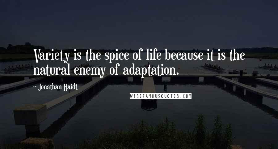 Jonathan Haidt Quotes: Variety is the spice of life because it is the natural enemy of adaptation.