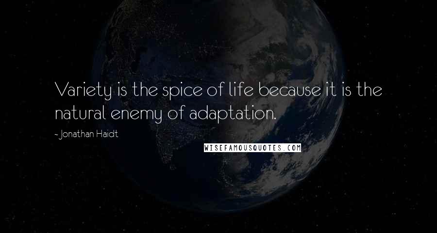 Jonathan Haidt Quotes: Variety is the spice of life because it is the natural enemy of adaptation.