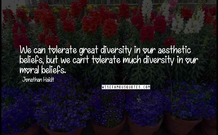 Jonathan Haidt Quotes: We can tolerate great diversity in our aesthetic beliefs, but we can't tolerate much diversity in our moral beliefs.