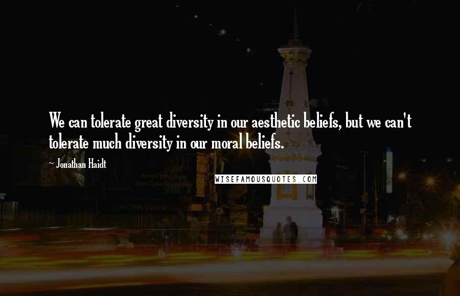 Jonathan Haidt Quotes: We can tolerate great diversity in our aesthetic beliefs, but we can't tolerate much diversity in our moral beliefs.