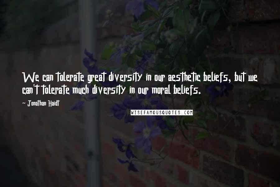 Jonathan Haidt Quotes: We can tolerate great diversity in our aesthetic beliefs, but we can't tolerate much diversity in our moral beliefs.