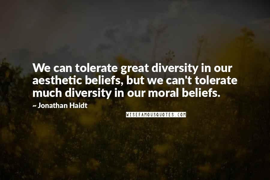 Jonathan Haidt Quotes: We can tolerate great diversity in our aesthetic beliefs, but we can't tolerate much diversity in our moral beliefs.