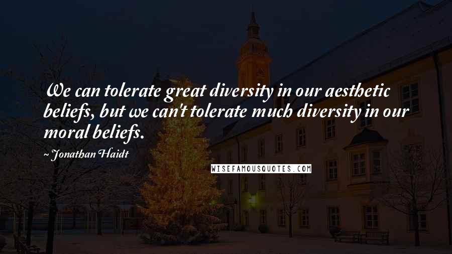 Jonathan Haidt Quotes: We can tolerate great diversity in our aesthetic beliefs, but we can't tolerate much diversity in our moral beliefs.