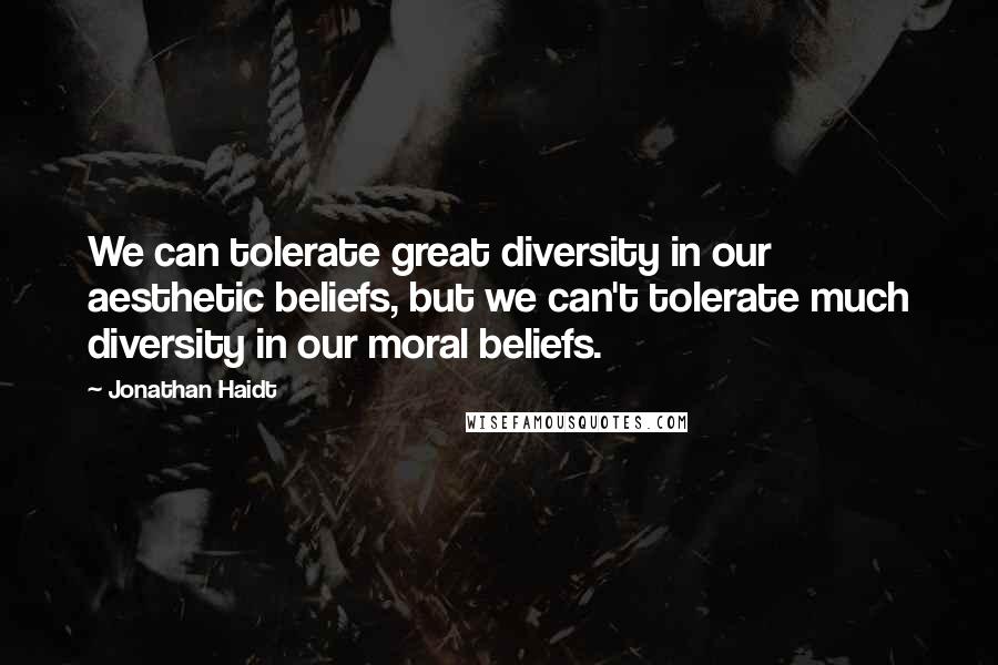 Jonathan Haidt Quotes: We can tolerate great diversity in our aesthetic beliefs, but we can't tolerate much diversity in our moral beliefs.