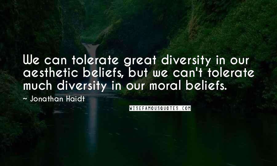 Jonathan Haidt Quotes: We can tolerate great diversity in our aesthetic beliefs, but we can't tolerate much diversity in our moral beliefs.