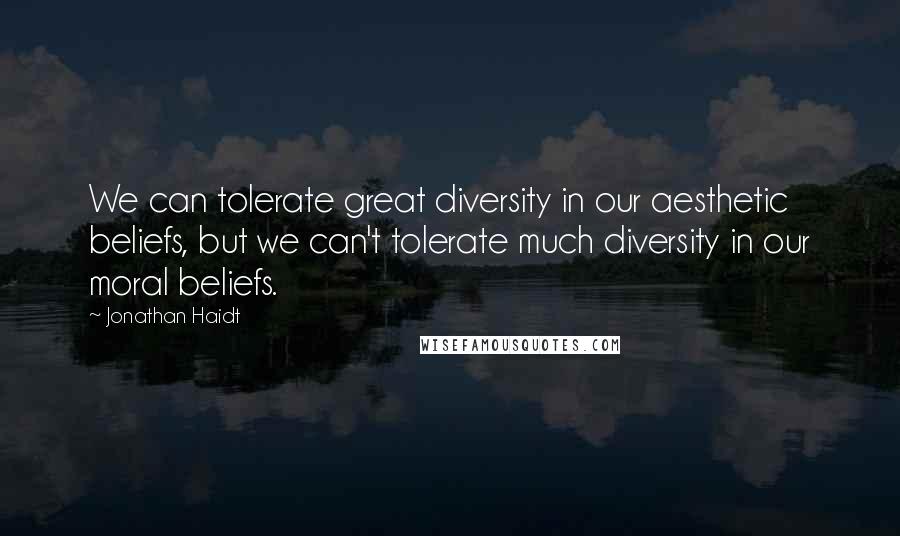 Jonathan Haidt Quotes: We can tolerate great diversity in our aesthetic beliefs, but we can't tolerate much diversity in our moral beliefs.