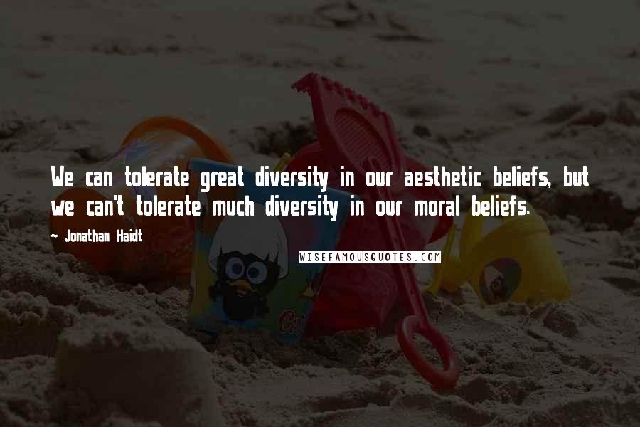 Jonathan Haidt Quotes: We can tolerate great diversity in our aesthetic beliefs, but we can't tolerate much diversity in our moral beliefs.