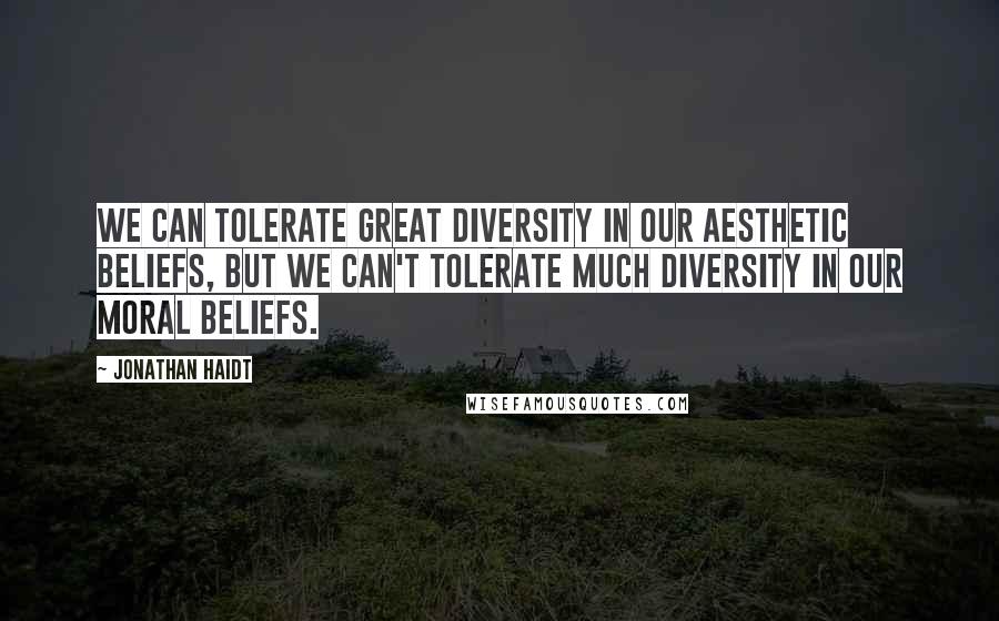 Jonathan Haidt Quotes: We can tolerate great diversity in our aesthetic beliefs, but we can't tolerate much diversity in our moral beliefs.