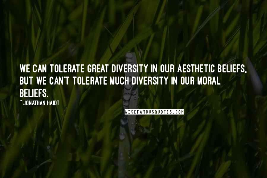 Jonathan Haidt Quotes: We can tolerate great diversity in our aesthetic beliefs, but we can't tolerate much diversity in our moral beliefs.