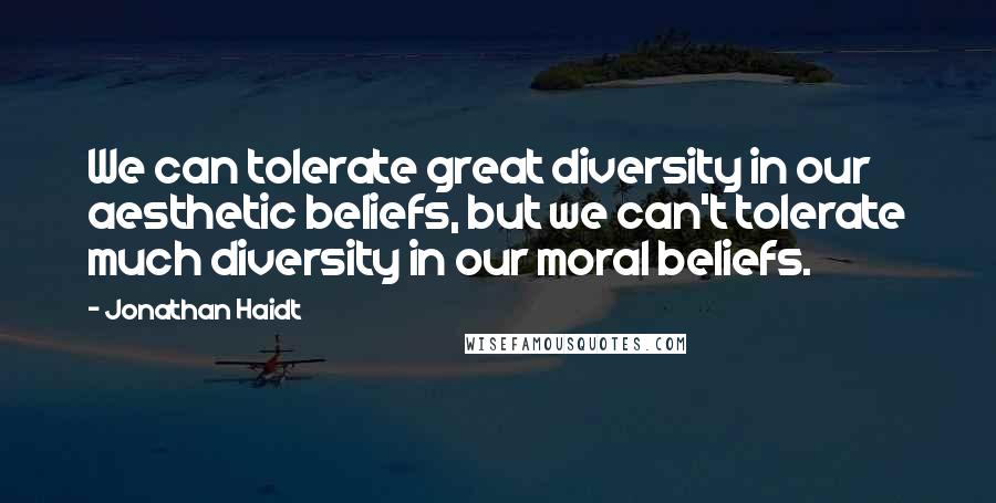 Jonathan Haidt Quotes: We can tolerate great diversity in our aesthetic beliefs, but we can't tolerate much diversity in our moral beliefs.