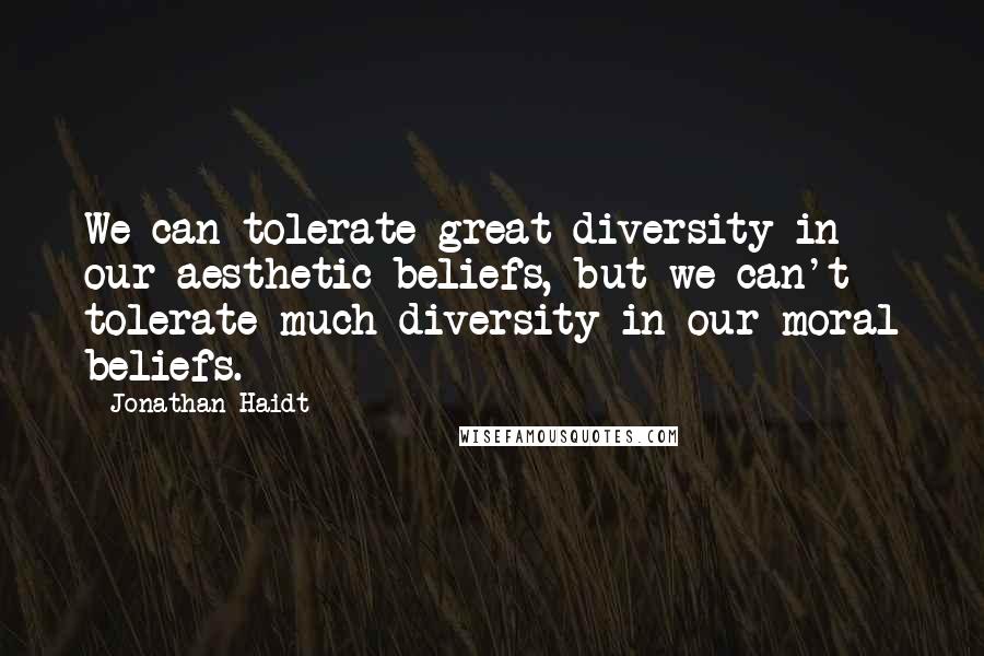 Jonathan Haidt Quotes: We can tolerate great diversity in our aesthetic beliefs, but we can't tolerate much diversity in our moral beliefs.