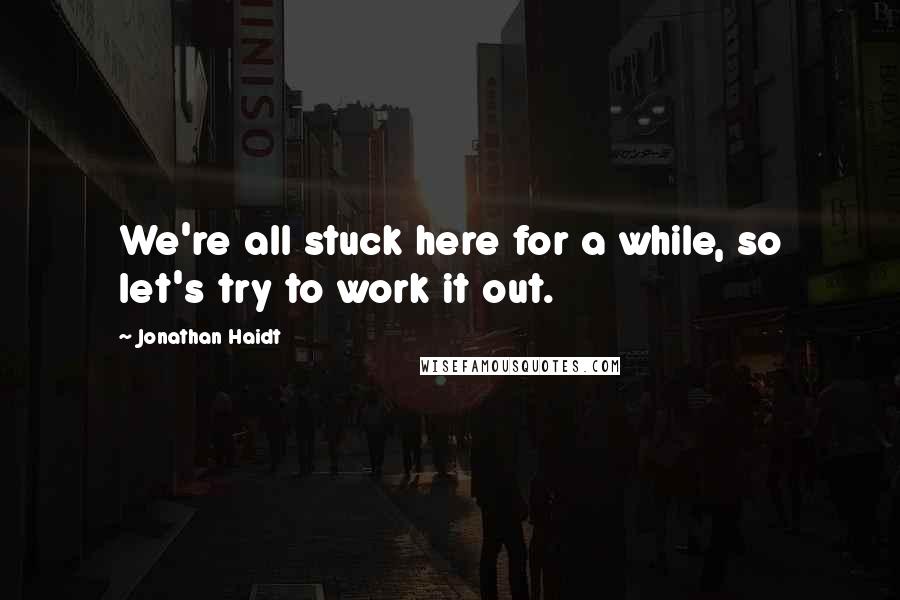 Jonathan Haidt Quotes: We're all stuck here for a while, so let's try to work it out.