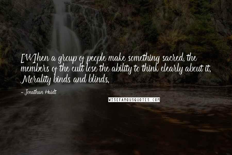 Jonathan Haidt Quotes: [W]hen a group of people make something sacred, the members of the cult lose the ability to think clearly about it. Morality binds and blinds.