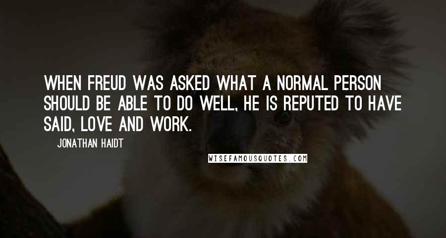 Jonathan Haidt Quotes: When Freud was asked what a normal person should be able to do well, he is reputed to have said, Love and work.
