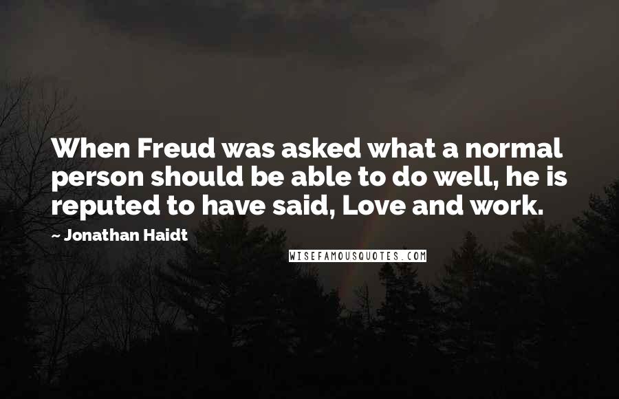 Jonathan Haidt Quotes: When Freud was asked what a normal person should be able to do well, he is reputed to have said, Love and work.