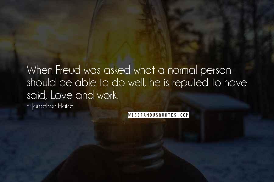 Jonathan Haidt Quotes: When Freud was asked what a normal person should be able to do well, he is reputed to have said, Love and work.