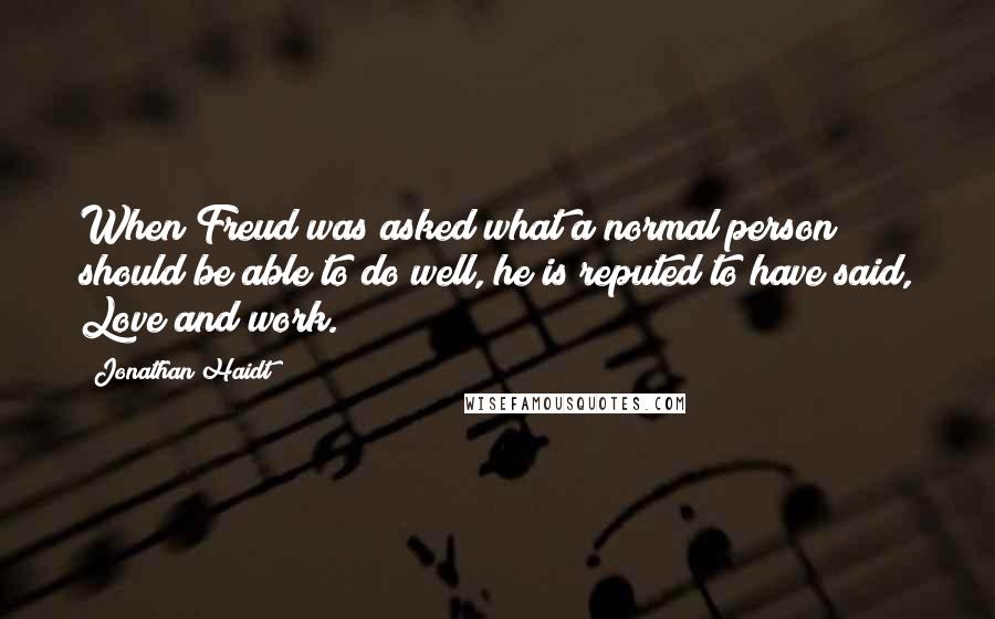 Jonathan Haidt Quotes: When Freud was asked what a normal person should be able to do well, he is reputed to have said, Love and work.