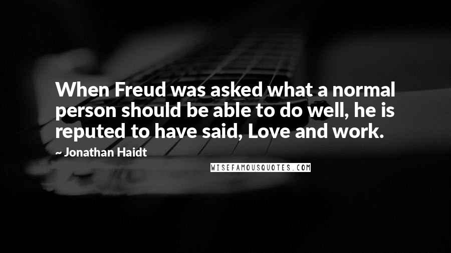 Jonathan Haidt Quotes: When Freud was asked what a normal person should be able to do well, he is reputed to have said, Love and work.