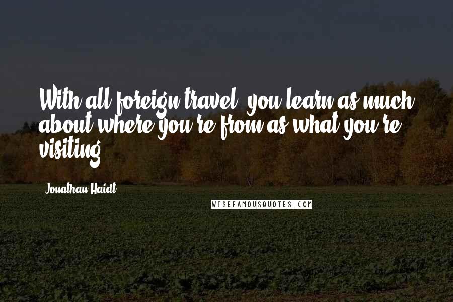 Jonathan Haidt Quotes: With all foreign travel, you learn as much about where you're from as what you're visiting.