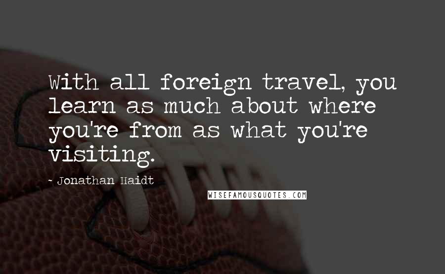 Jonathan Haidt Quotes: With all foreign travel, you learn as much about where you're from as what you're visiting.