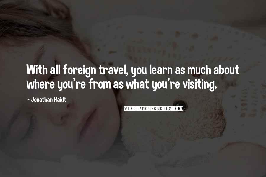 Jonathan Haidt Quotes: With all foreign travel, you learn as much about where you're from as what you're visiting.