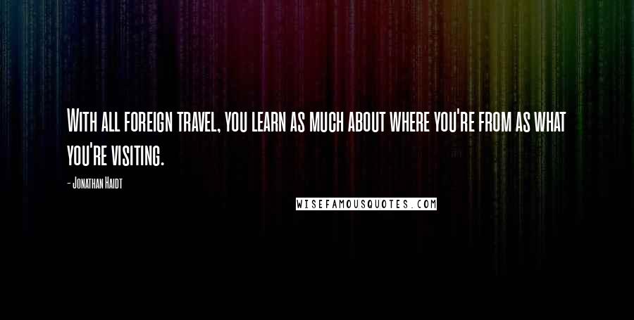 Jonathan Haidt Quotes: With all foreign travel, you learn as much about where you're from as what you're visiting.