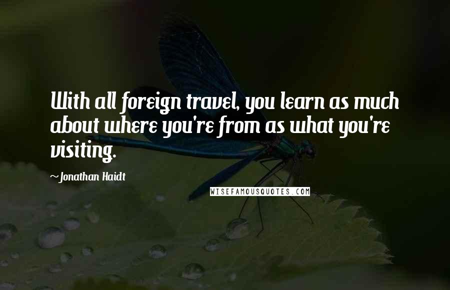 Jonathan Haidt Quotes: With all foreign travel, you learn as much about where you're from as what you're visiting.