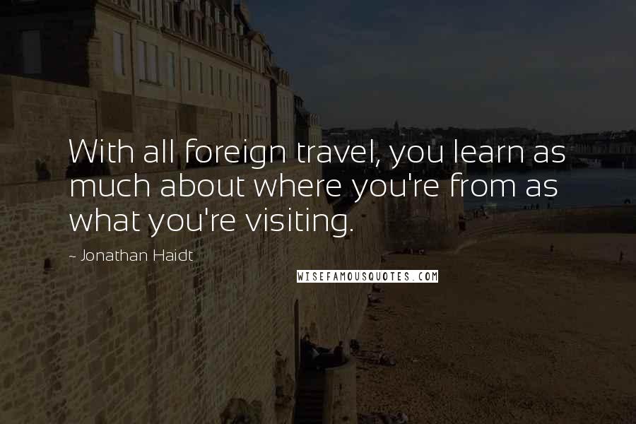 Jonathan Haidt Quotes: With all foreign travel, you learn as much about where you're from as what you're visiting.
