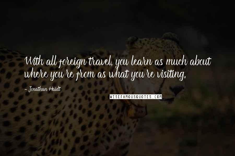 Jonathan Haidt Quotes: With all foreign travel, you learn as much about where you're from as what you're visiting.