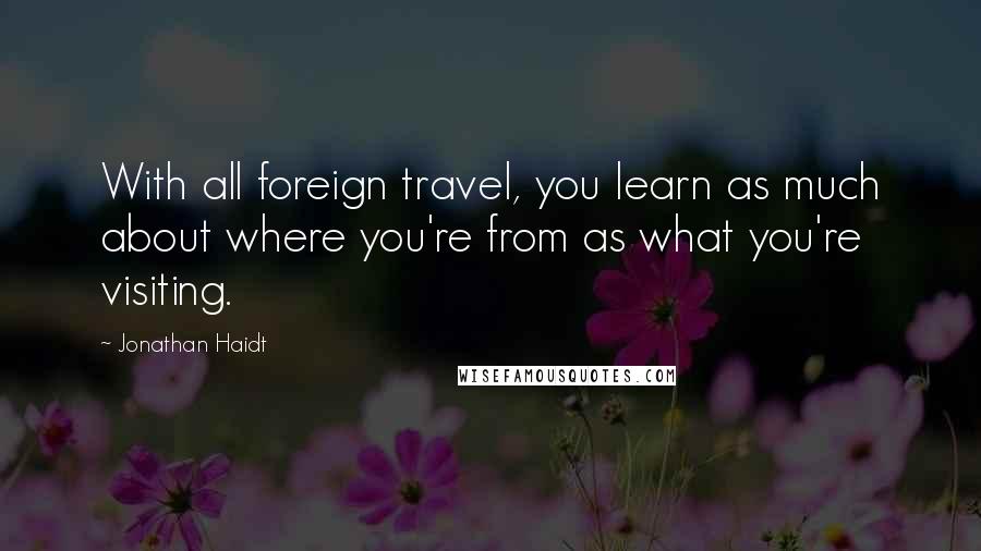 Jonathan Haidt Quotes: With all foreign travel, you learn as much about where you're from as what you're visiting.