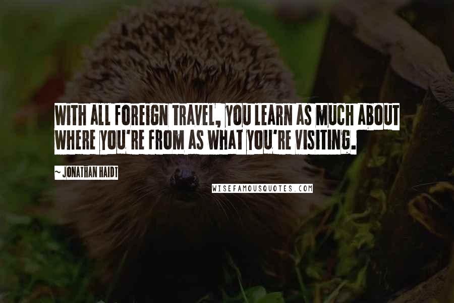 Jonathan Haidt Quotes: With all foreign travel, you learn as much about where you're from as what you're visiting.