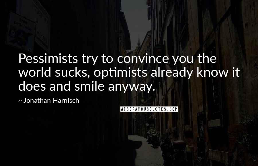 Jonathan Harnisch Quotes: Pessimists try to convince you the world sucks, optimists already know it does and smile anyway.