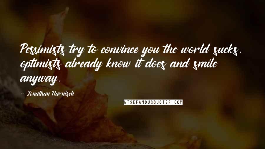 Jonathan Harnisch Quotes: Pessimists try to convince you the world sucks, optimists already know it does and smile anyway.