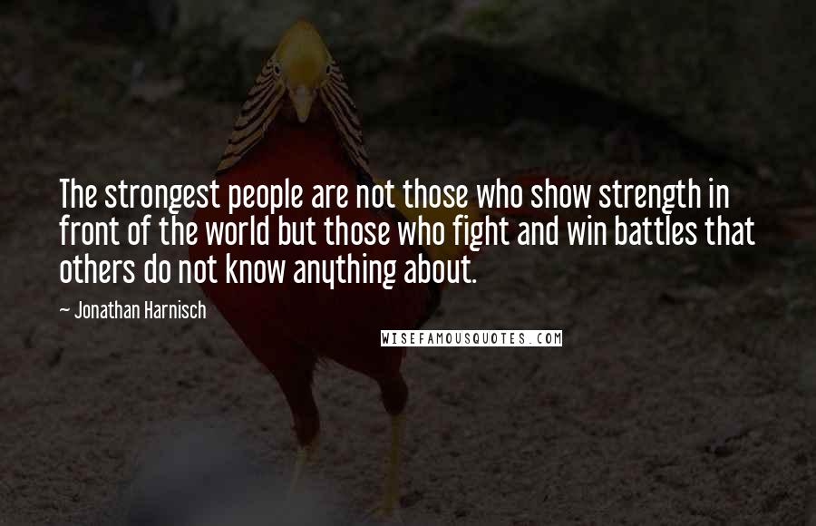 Jonathan Harnisch Quotes: The strongest people are not those who show strength in front of the world but those who fight and win battles that others do not know anything about.