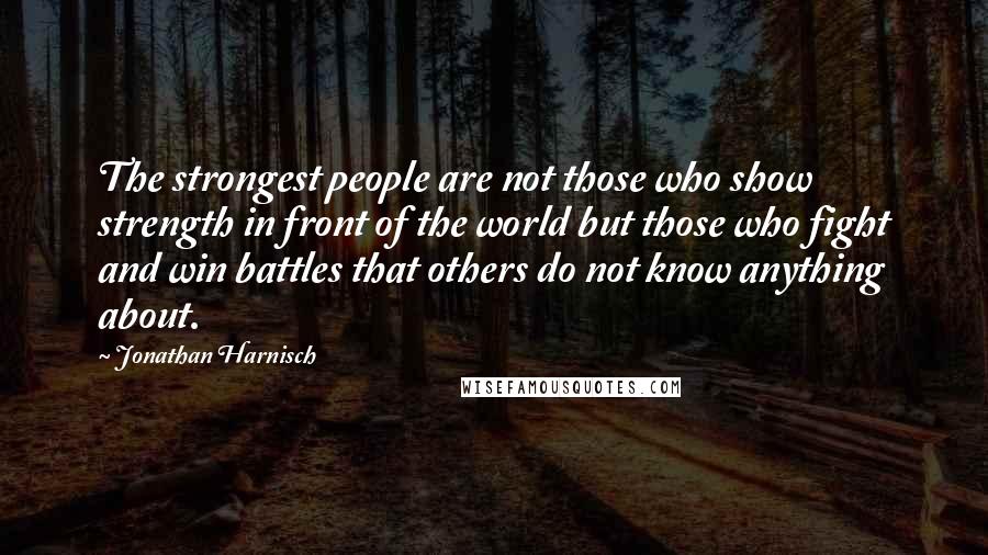 Jonathan Harnisch Quotes: The strongest people are not those who show strength in front of the world but those who fight and win battles that others do not know anything about.