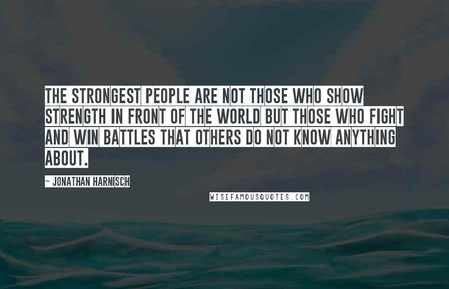 Jonathan Harnisch Quotes: The strongest people are not those who show strength in front of the world but those who fight and win battles that others do not know anything about.