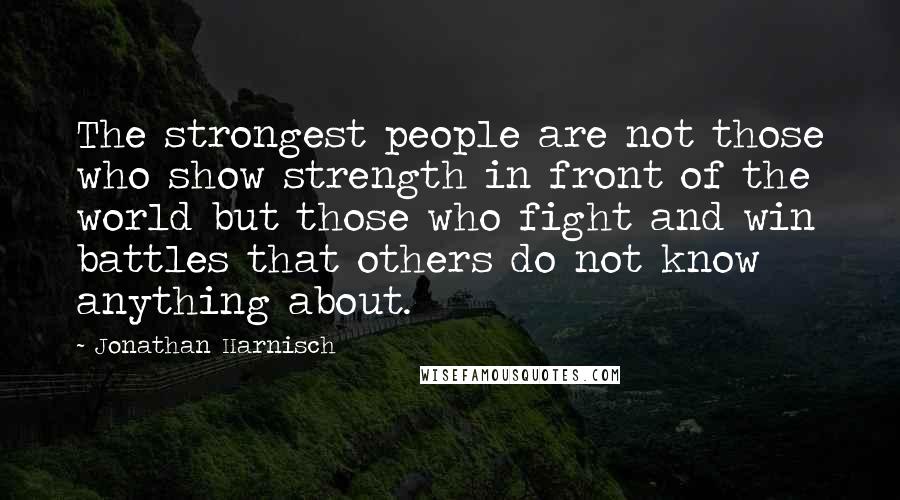 Jonathan Harnisch Quotes: The strongest people are not those who show strength in front of the world but those who fight and win battles that others do not know anything about.