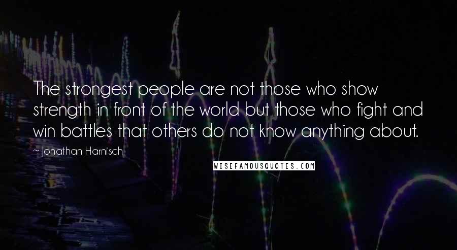 Jonathan Harnisch Quotes: The strongest people are not those who show strength in front of the world but those who fight and win battles that others do not know anything about.