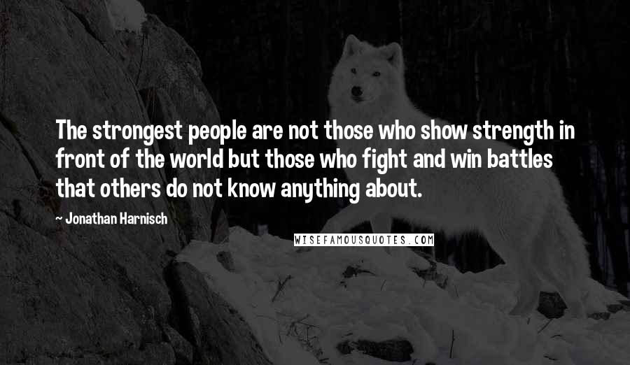 Jonathan Harnisch Quotes: The strongest people are not those who show strength in front of the world but those who fight and win battles that others do not know anything about.